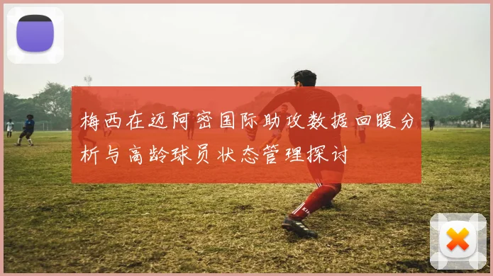 梅西在迈阿密国际助攻数据回暖分析与高龄球员状态管理探讨