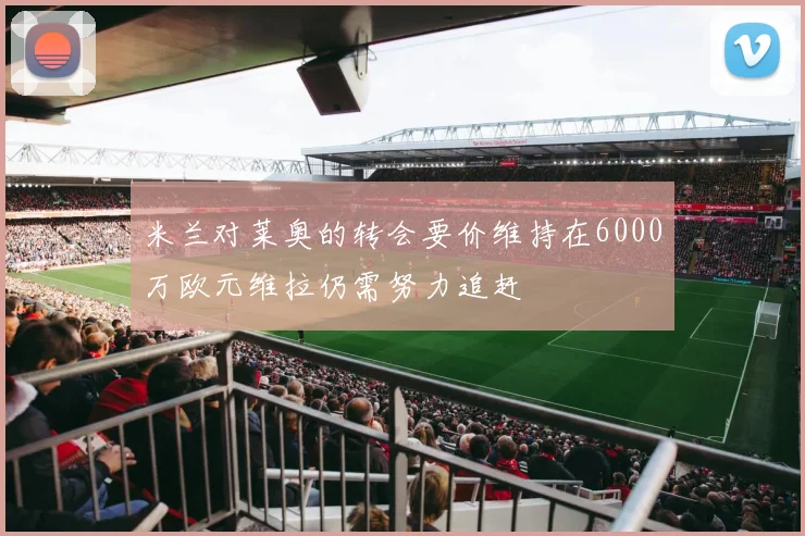 米兰对莱奥的转会要价维持在6000万欧元维拉仍需努力追赶